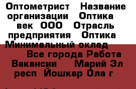 Оптометрист › Название организации ­ Оптика 21 век, ООО › Отрасль предприятия ­ Оптика › Минимальный оклад ­ 40 000 - Все города Работа » Вакансии   . Марий Эл респ.,Йошкар-Ола г.